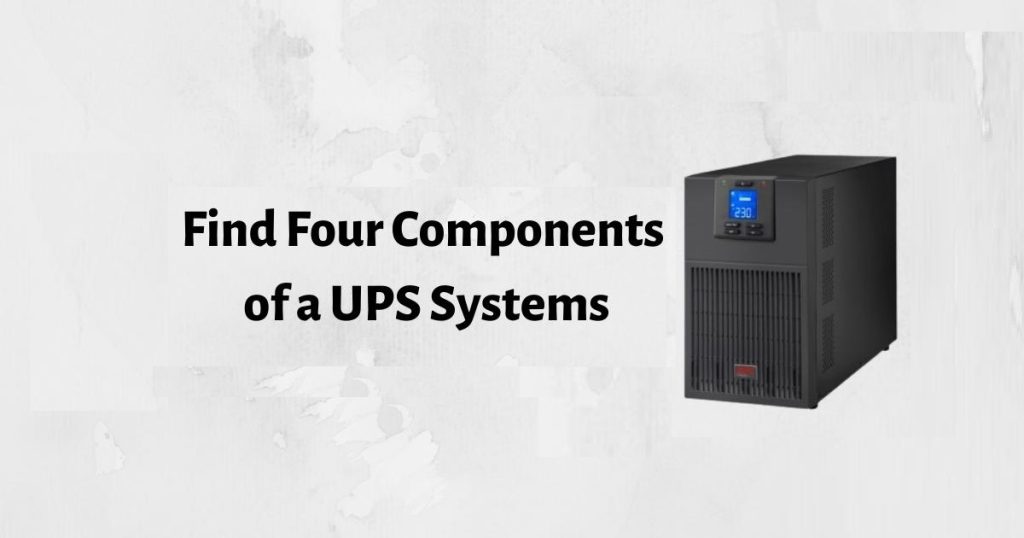 You must be able to identify the Four Components of a UPS Systems